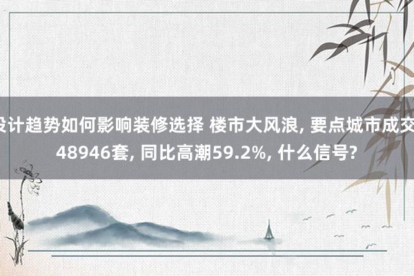 设计趋势如何影响装修选择 楼市大风浪, 要点城市成交148946套, 同比高潮59.2%, 什么信号?