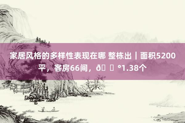 家居风格的多样性表现在哪 整栋出｜面积5200平，客房66间，💰1.38个