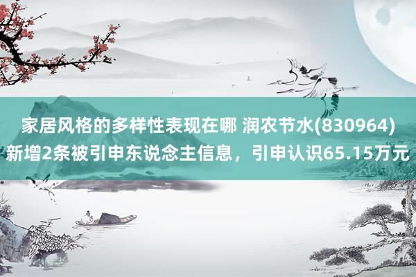 家居风格的多样性表现在哪 润农节水(830964)新增2条被引申东说念主信息，引申认识65.15万元