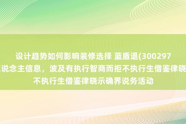 设计趋势如何影响装修选择 蓝盾退(300297)新增1条失信东说念主信息，波及有执行智商而拒不执行生借鉴律晓示确界说务活动