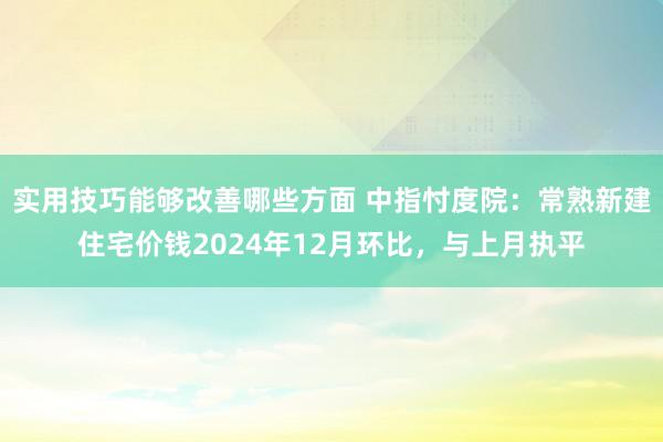 实用技巧能够改善哪些方面 中指忖度院：常熟新建住宅价钱2024年12月环比，与上月执平