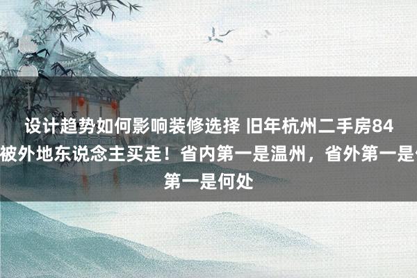 设计趋势如何影响装修选择 旧年杭州二手房84%皆被外地东说念主买走！省内第一是温州，省外第一是何处