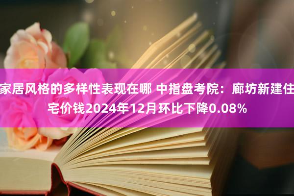 家居风格的多样性表现在哪 中指盘考院：廊坊新建住宅价钱2024年12月环比下降0.08%