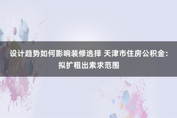 设计趋势如何影响装修选择 天津市住房公积金：拟扩租出索求范围