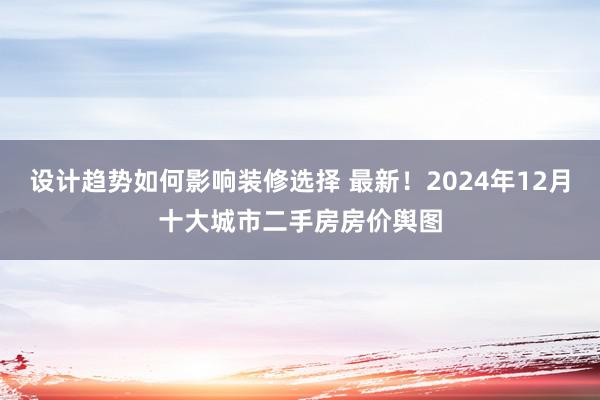 设计趋势如何影响装修选择 最新！2024年12月十大城市二手房房价舆图