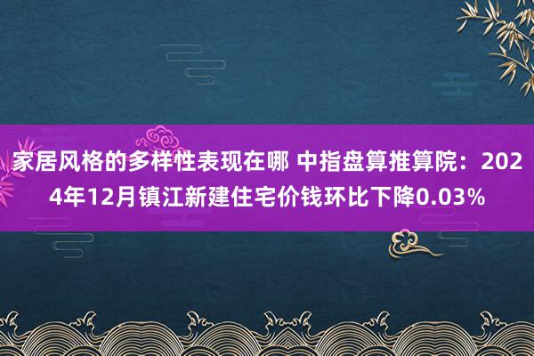 家居风格的多样性表现在哪 中指盘算推算院：2024年12月镇江新建住宅价钱环比下降0.03%