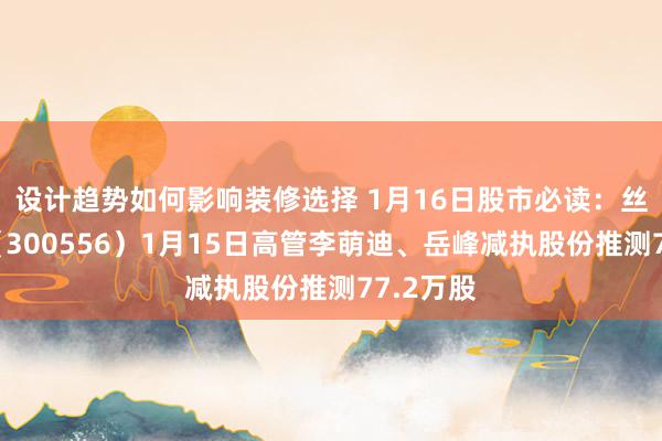 设计趋势如何影响装修选择 1月16日股市必读：丝路视觉（300556）1月15日高管李萌迪、岳峰减执股份推测77.2万股