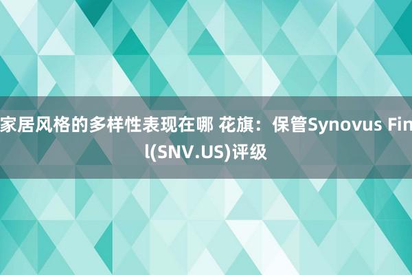 家居风格的多样性表现在哪 花旗：保管Synovus Finl(SNV.US)评级