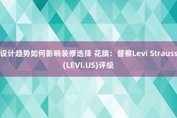 设计趋势如何影响装修选择 花旗：督察Levi Strauss(LEVI.US)评级