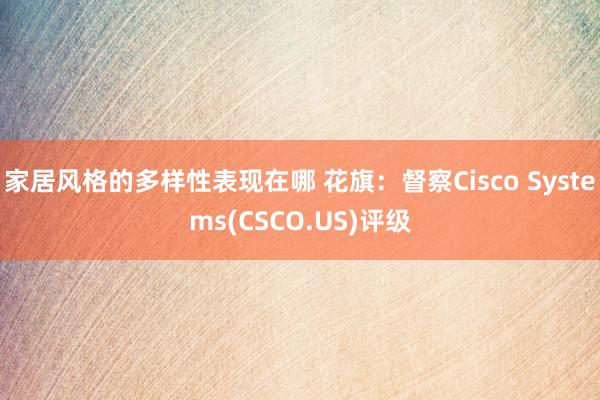 家居风格的多样性表现在哪 花旗：督察Cisco Systems(CSCO.US)评级