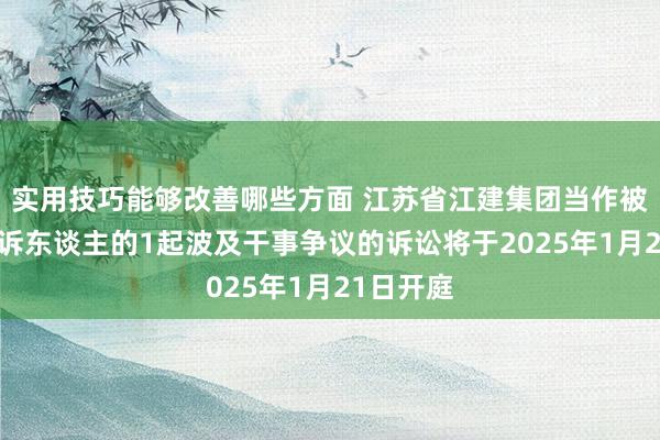 实用技巧能够改善哪些方面 江苏省江建集团当作被告/被上诉东谈主的1起波及干事争议的诉讼将于2025年1月21日开庭