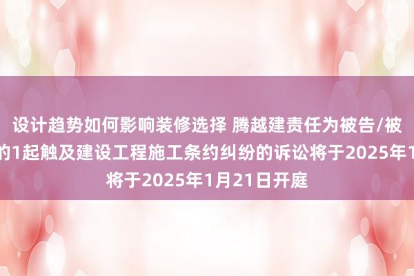 设计趋势如何影响装修选择 腾越建责任为被告/被上诉东谈主的1起触及建设工程施工条约纠纷的诉讼将于2025年1月21日开庭