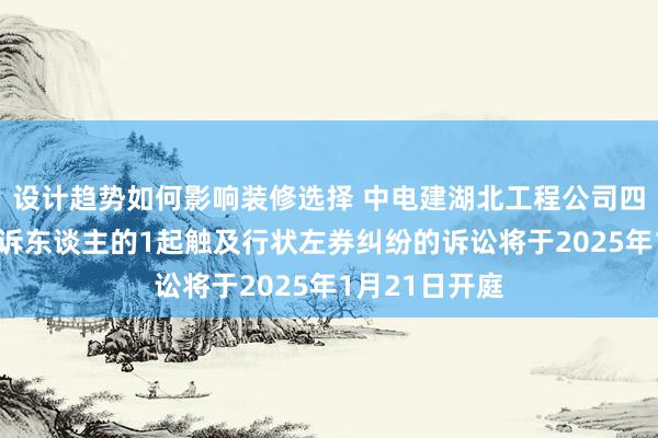 设计趋势如何影响装修选择 中电建湖北工程公司四肢被告/被上诉东谈主的1起触及行状左券纠纷的诉讼将于2025年1月21日开庭