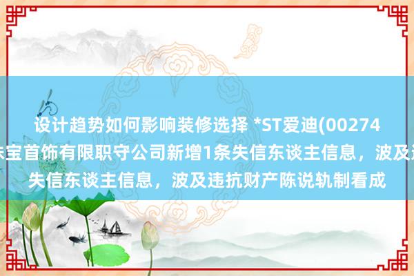 设计趋势如何影响装修选择 *ST爱迪(002740)控股的深圳市大盘珠宝首饰有限职守公司新增1条失信东谈主信息，波及违抗财产陈说轨制看成