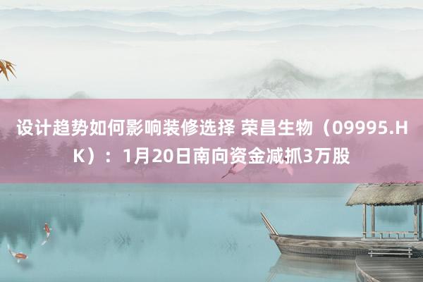 设计趋势如何影响装修选择 荣昌生物（09995.HK）：1月20日南向资金减抓3万股