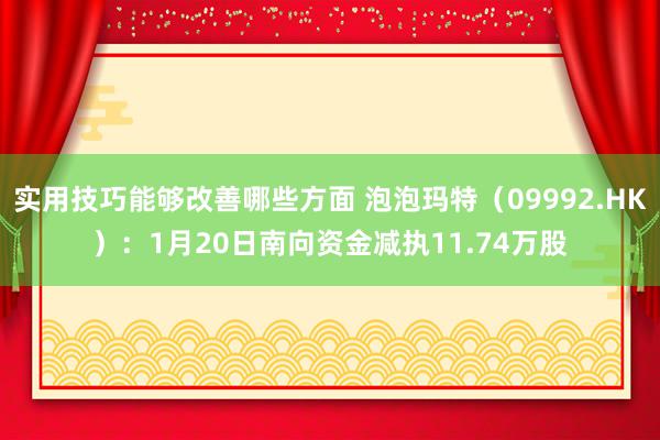 实用技巧能够改善哪些方面 泡泡玛特（09992.HK）：1月20日南向资金减执11.74万股