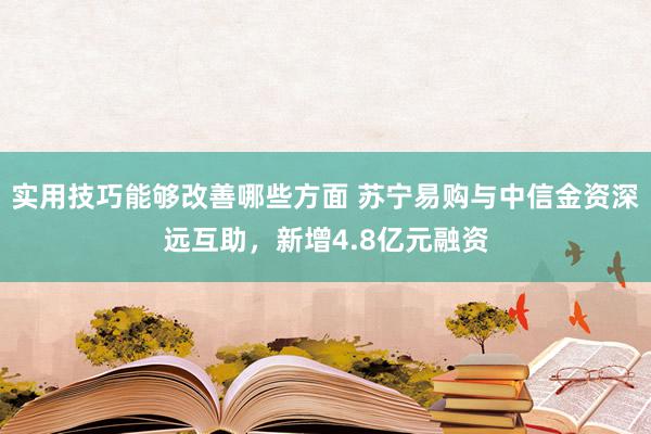 实用技巧能够改善哪些方面 苏宁易购与中信金资深远互助，新增4.8亿元融资