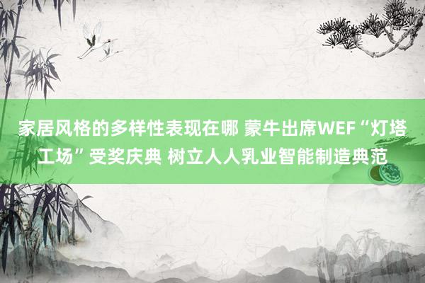 家居风格的多样性表现在哪 蒙牛出席WEF“灯塔工场”受奖庆典 树立人人乳业智能制造典范