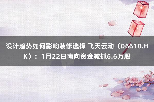 设计趋势如何影响装修选择 飞天云动（06610.HK）：1月22日南向资金减抓6.6万股