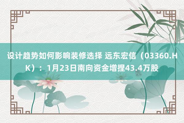 设计趋势如何影响装修选择 远东宏信（03360.HK）：1月23日南向资金增捏43.4万股