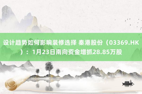 设计趋势如何影响装修选择 秦港股份（03369.HK）：1月23日南向资金增抓28.85万股