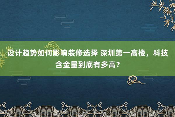 设计趋势如何影响装修选择 深圳第一高楼，科技含金量到底有多高？