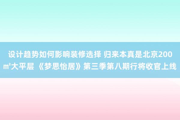 设计趋势如何影响装修选择 归来本真是北京200㎡大平层 《梦思怡居》第三季第八期行将收官上线