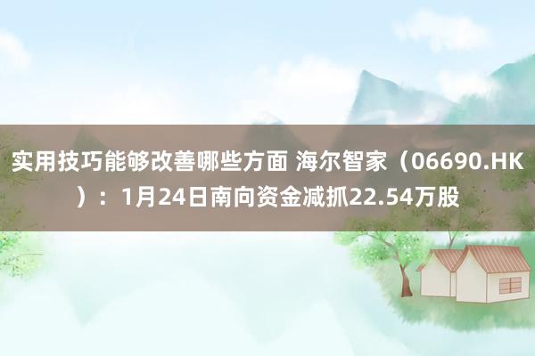 实用技巧能够改善哪些方面 海尔智家（06690.HK）：1月24日南向资金减抓22.54万股