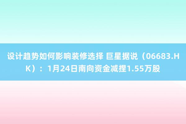 设计趋势如何影响装修选择 巨星据说（06683.HK）：1月24日南向资金减捏1.55万股