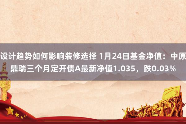 设计趋势如何影响装修选择 1月24日基金净值：中原鼎瑞三个月定开债A最新净值1.035，跌0.03%