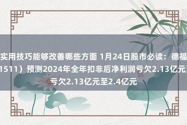 实用技巧能够改善哪些方面 1月24日股市必读：德福科技（301511）预测2024年全年扣非后净利润亏欠2.13亿元至2.4亿元