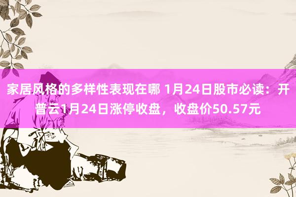 家居风格的多样性表现在哪 1月24日股市必读：开普云1月24日涨停收盘，收盘价50.57元