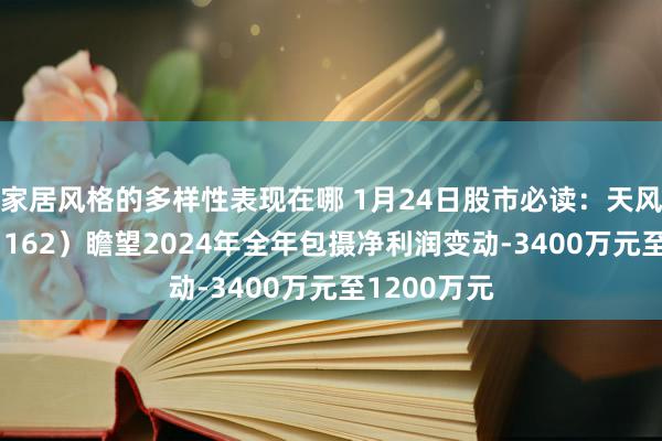 家居风格的多样性表现在哪 1月24日股市必读：天风证券（601162）瞻望2024年全年包摄净利润变动-3400万元至1200万元