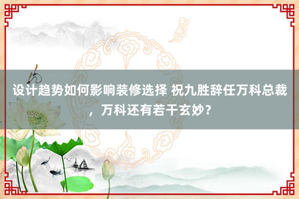 设计趋势如何影响装修选择 祝九胜辞任万科总裁，万科还有若干玄妙？