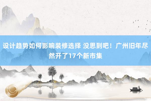 设计趋势如何影响装修选择 没思到吧！广州旧年尽然开了17个新市集