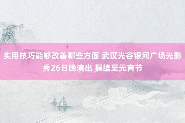 实用技巧能够改善哪些方面 武汉光谷银河广场光影秀26日晚演出 握续至元宵节