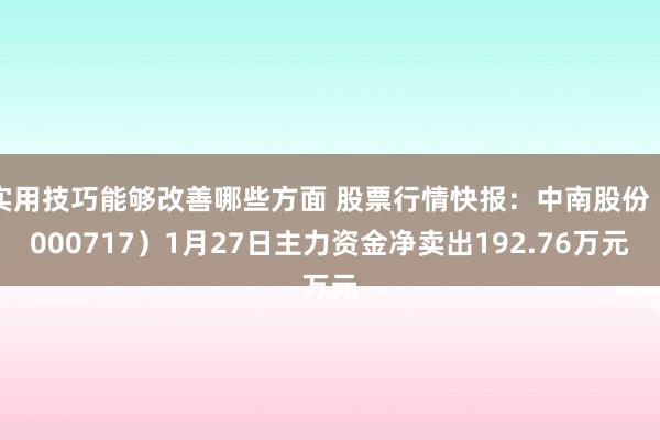 实用技巧能够改善哪些方面 股票行情快报：中南股份（000717）1月27日主力资金净卖出192.76万元