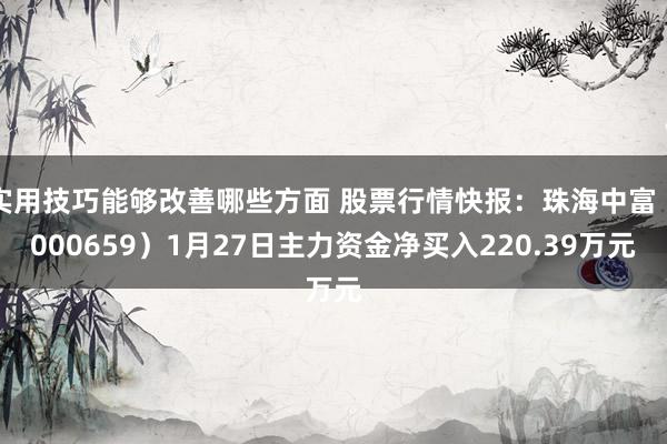 实用技巧能够改善哪些方面 股票行情快报：珠海中富（000659）1月27日主力资金净买入220.39万元