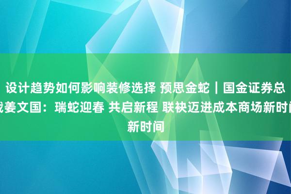 设计趋势如何影响装修选择 预思金蛇｜国金证券总裁姜文国：瑞蛇迎春 共启新程 联袂迈进成本商场新时间