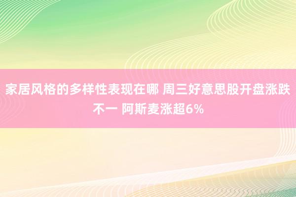 家居风格的多样性表现在哪 周三好意思股开盘涨跌不一 阿斯麦涨超6%