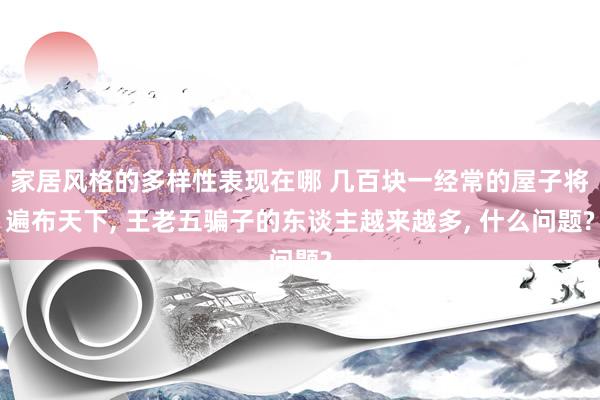 家居风格的多样性表现在哪 几百块一经常的屋子将遍布天下, 王老五骗子的东谈主越来越多, 什么问题?