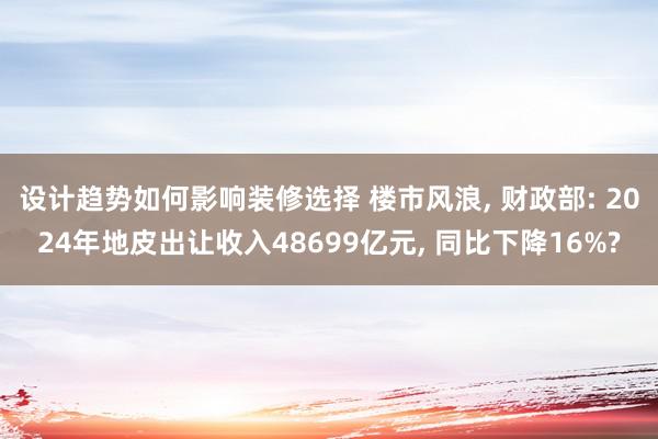 设计趋势如何影响装修选择 楼市风浪, 财政部: 2024年地皮出让收入48699亿元, 同比下降16%?