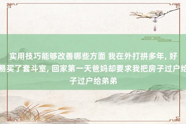 实用技巧能够改善哪些方面 我在外打拼多年, 好阻塞易买了套斗室, 回家第一天爸妈却要求我把房子过户给弟弟