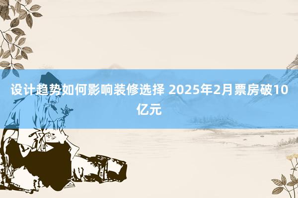 设计趋势如何影响装修选择 2025年2月票房破10亿元