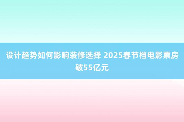 设计趋势如何影响装修选择 2025春节档电影票房破55亿元