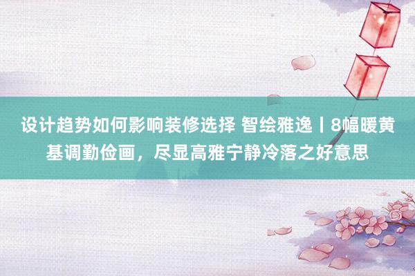 设计趋势如何影响装修选择 智绘雅逸丨8幅暖黄基调勤俭画，尽显高雅宁静冷落之好意思