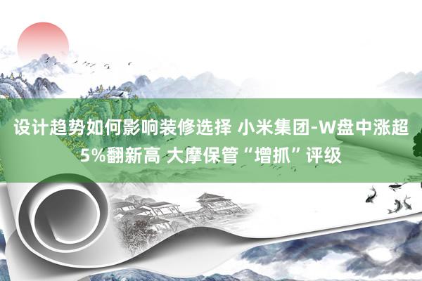 设计趋势如何影响装修选择 小米集团-W盘中涨超5%翻新高 大摩保管“增抓”评级