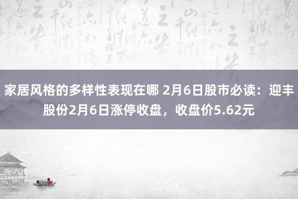 家居风格的多样性表现在哪 2月6日股市必读：迎丰股份2月6日涨停收盘，收盘价5.62元