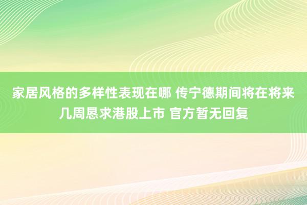 家居风格的多样性表现在哪 传宁德期间将在将来几周恳求港股上市 官方暂无回复