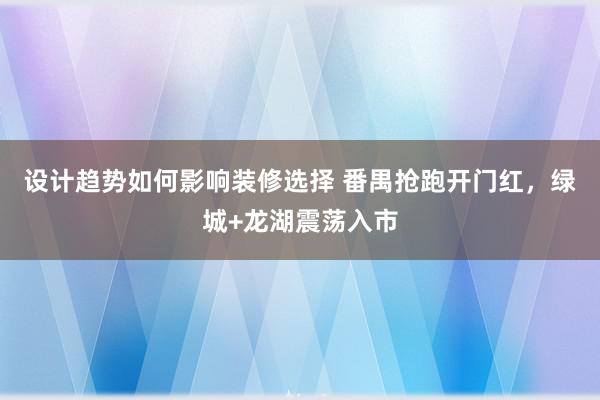 设计趋势如何影响装修选择 番禺抢跑开门红，绿城+龙湖震荡入市